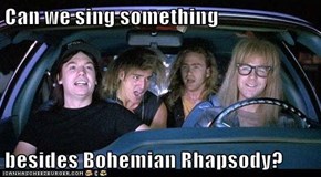 Can we sing something  besides Bohemian Rhapsody?