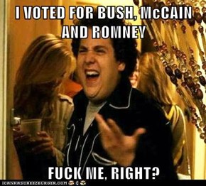 I VOTED FOR BUSH, McCAIN AND ROMNEY  f*ck ME, RIGHT?