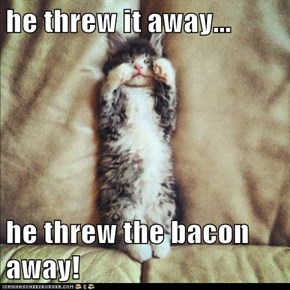 he threw it away...  he threw the bacon away!