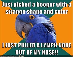 Just picked a booger with a strange shape and color  I JUST PULLED A LYMPH NODE OUT OF MY NOSE!!