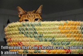 Tell no one that I am a basket case. I vahnt to b ahlone!