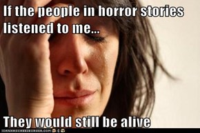 If the people in horror stories listened to me...  They would still be alive