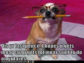 Dis yr last pencil. I hopes u gets moar cuz u gots lot moar sruff to do on yr taxes.