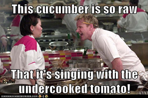 This cucumber is so raw  That it's singing with the undercooked tomato!
