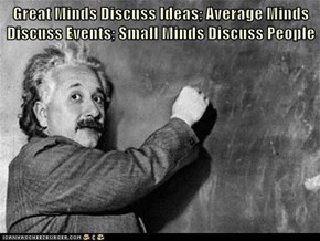 Great Minds Discuss Ideas; Average Minds  Discuss Events; Small Minds Discuss People