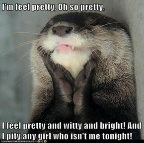 I'm feel pretty, Oh so pretty,  I feel pretty and witty and bright! And I pity any girl who isn't me tonight!