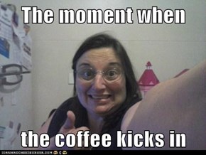 The moment when  the coffee kicks in