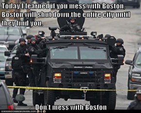 Today I learned if you mess with Boston, Boston will shut down the entire city until they find you.  Don’t mess with Boston