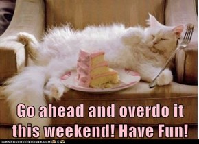 Go ahead and overdo it this weekend! Have Fun!
