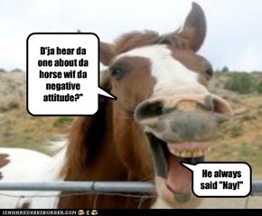 D'ja hear da one about da horse wif da negative attitude?"