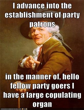 I advance into the establishment of party patrons  in the manner of, hello fellow party goers I have a large copulating organ