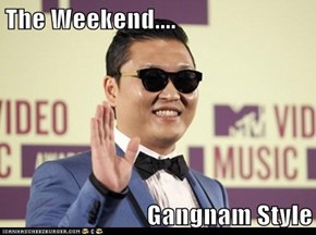 The Weekend....  Gangnam Style