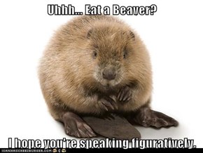 Uhhh... Eat a Beaver?  I hope you're speaking figuratively.