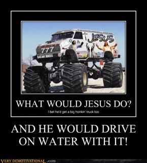 AND HE WOULD DRIVE ON WATER WITH IT!