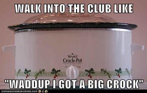 WALK INTO THE CLUB LIKE  "WADDUP I GOT A BIG CROCK"