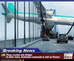Breaking News - Plane crashes into Bridge! In other news, Henkenius Lemonade is sold on Planes!