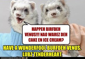 HAPPEH BIRFDEH VENUS!!! NAO WAREZ DEH  CAKE EN ICE CREAM?
