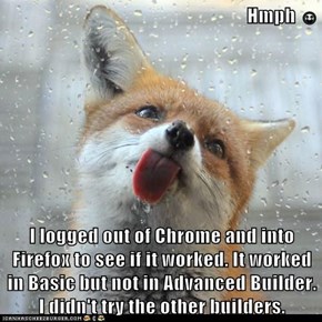 Hmph ☺  I logged out of Chrome and into Firefox to see if it worked. It worked in Basic but not in Advanced Builder. I didn't try the other builders.