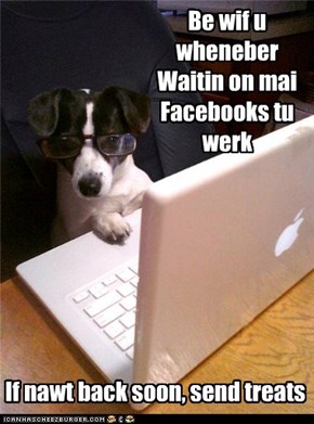 Be wif u wheneber  Waitin on mai Facebooks tu werk
