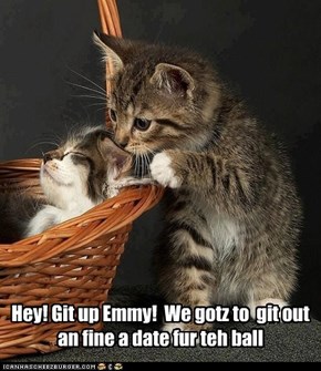 Hey! Git up Emmy!  We gotz to  git out an fine a date fur teh ball