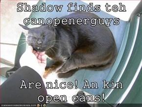 Shadow finds teh canopenerguys   Are nice! An kin open cans!