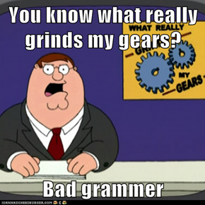 You know what really grinds my gears?  Bad grammer