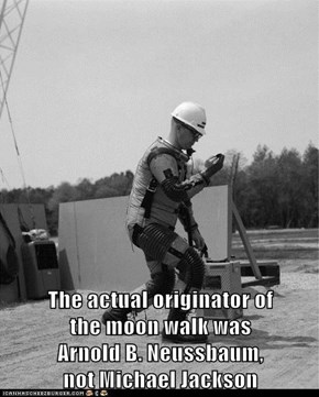 The actual originator of             the moon walk was                                 Arnold B. Neussbaum,                                      not Michael Jackson