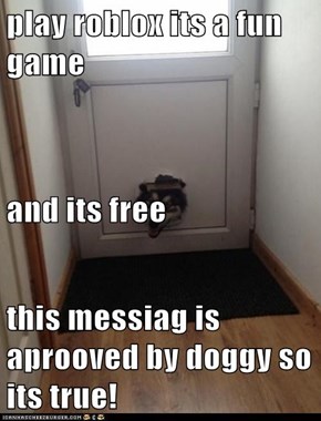 play roblox its a fun game and its free this messiag is aprooved by doggy so its true!