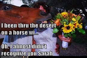 I been thru the desert                     on a horse wi... Oh, I almost didn't                             recognize you Sarah