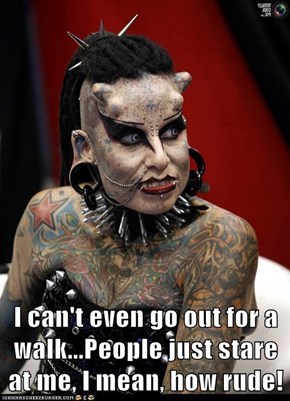 I can't even go out for a walk...People just stare at me, I mean, how rude!
