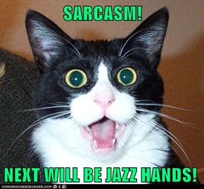 SARCASM!  NEXT WILL BE JAZZ HANDS!