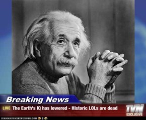 Breaking News - The Earth's IQ has lowered - Historic LOLs are dead