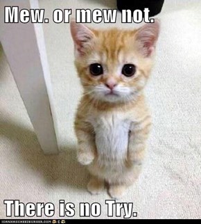 Mew. or mew not.  There is no Try.