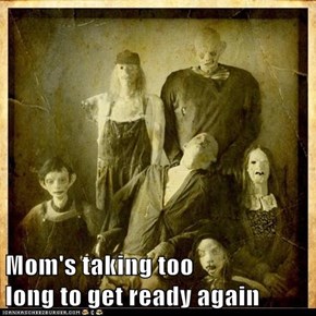 Mom's taking too                           long to get ready again