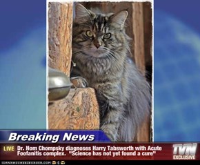 Breaking News - Dr. Nom Chompsky diagnoses Harry Tabsworth with Acute Foofanitis complex.  "Science has not yet found a cure"
