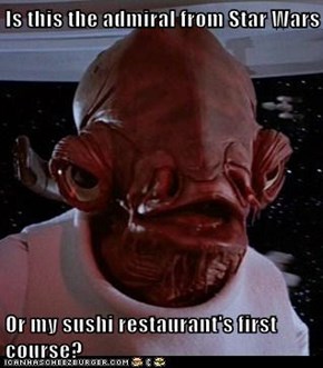 Is this the admiral from Star Wars  Or my sushi restaurant's first course?