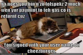 Ya noes you bin u'zn lolspekz 2 much wen yur paymint to teh gas co is returnt cuz  You signed with your user name on cheezburger.
