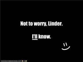 Not to worry, Linder.    I'll know.