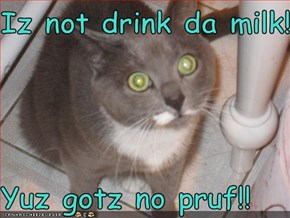 Iz not drink da milk!!  Yuz gotz no pruf!!