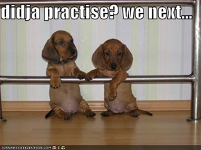 didja practise? we next...