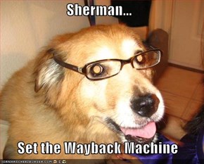 Sherman...  Set the Wayback Machine