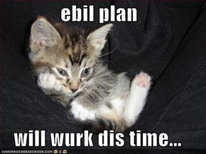 ebil plan  will wurk dis time...