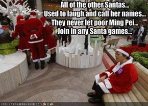 All of the other Santas...Used to laugh and call her names...They never let poor Ming Pei...Join in any Santa games...