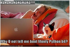 HAHAHAHAHAHAHA!!!!  Why U not tell me bout Monty Python b4?