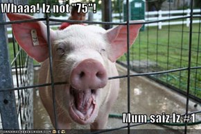 Whaaa! Iz not "75"!  Mum saiz Iz #1