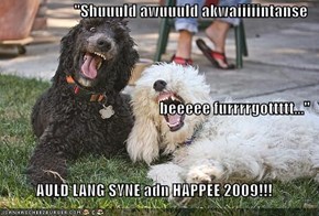 "Shuuuld awuuuld akwaiiiiintanse  beeeee furrrrgottttt..." AULD LANG SYNE adn HAPPEE 2009!!!