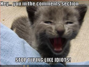 Hey... you in the comments section...  STOP TYPING LIKE IDIOTS!