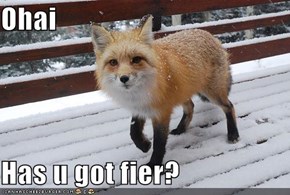 Ohai  Has u got fier?