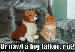 Ur nawt a big talker, r u?