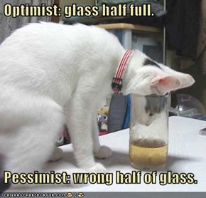 Optimist: glass half full.   Pessimist: wrong half of glass.